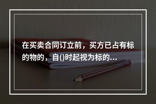 在买卖合同订立前，买方已占有标的物的，自()时起视为标的物交