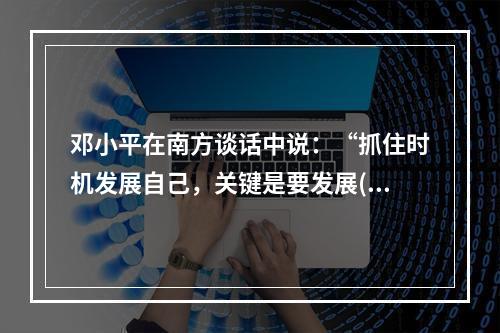 邓小平在南方谈话中说：“抓住时机发展自己，关键是要发展()。