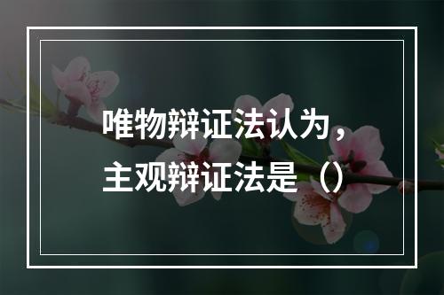 唯物辩证法认为，主观辩证法是（）