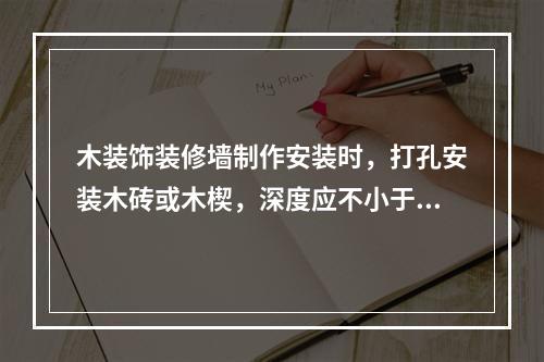 木装饰装修墙制作安装时，打孔安装木砖或木楔，深度应不小于（　