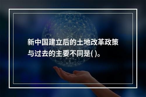 新中国建立后的土地改革政策与过去的主要不同是( )。