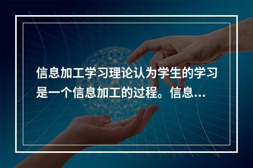 信息加工学习理论认为学生的学习是一个信息加工的过程。信息是经