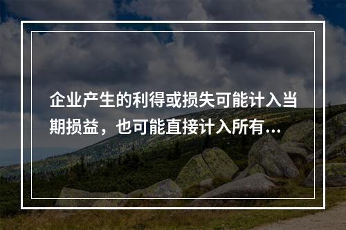 企业产生的利得或损失可能计入当期损益，也可能直接计入所有者权