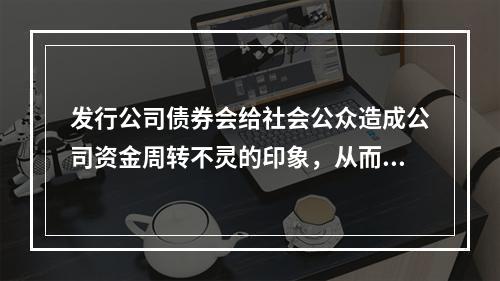 发行公司债券会给社会公众造成公司资金周转不灵的印象，从而对公