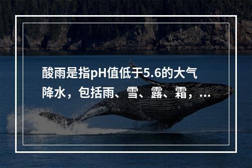 酸雨是指pH值低于5.6的大气降水，包括雨、雪、露、霜，造成