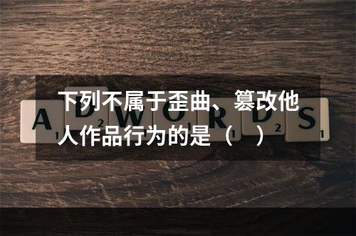 下列不属于歪曲、篡改他人作品行为的是（　）