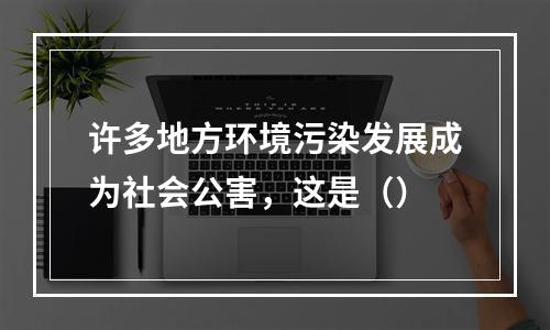 许多地方环境污染发展成为社会公害，这是（）