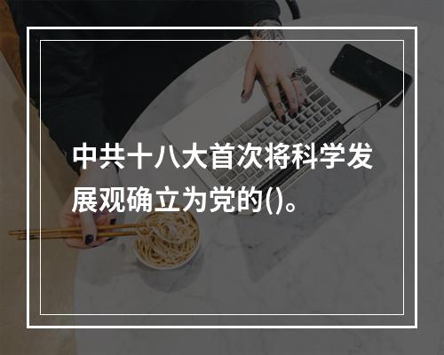 中共十八大首次将科学发展观确立为党的()。