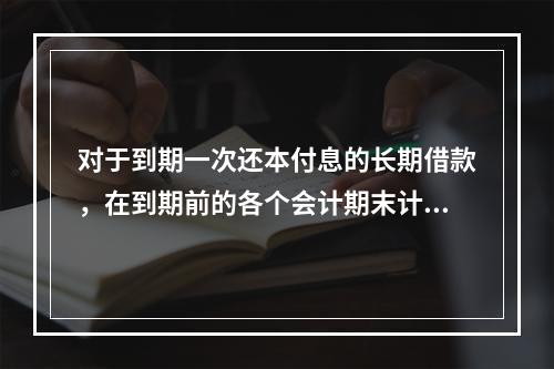 对于到期一次还本付息的长期借款，在到期前的各个会计期末计提利