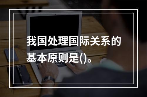 我国处理国际关系的基本原则是()。