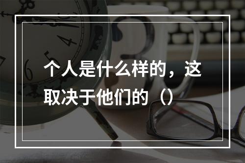 个人是什么样的，这取决于他们的（）