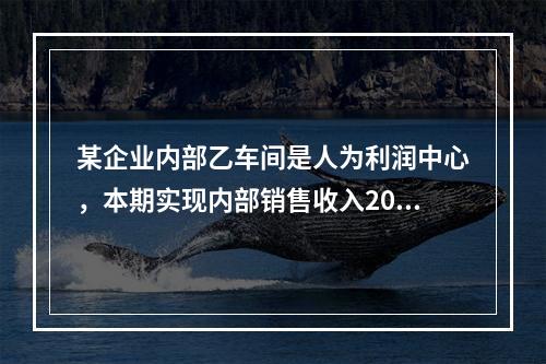 某企业内部乙车间是人为利润中心，本期实现内部销售收入200万