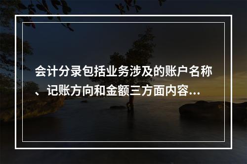 会计分录包括业务涉及的账户名称、记账方向和金额三方面内容。(