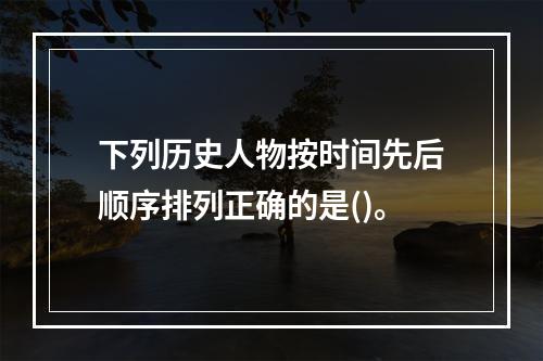 下列历史人物按时间先后顺序排列正确的是()。