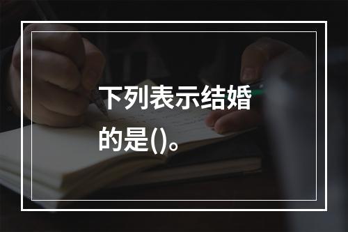 下列表示结婚的是()。