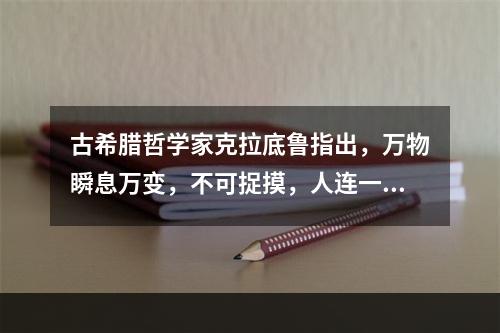 古希腊哲学家克拉底鲁指出，万物瞬息万变，不可捉摸，人连一次也