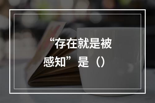 “存在就是被感知”是（）