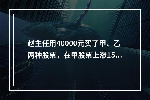 赵主任用40000元买了甲、乙两种股票，在甲股票上涨15%，