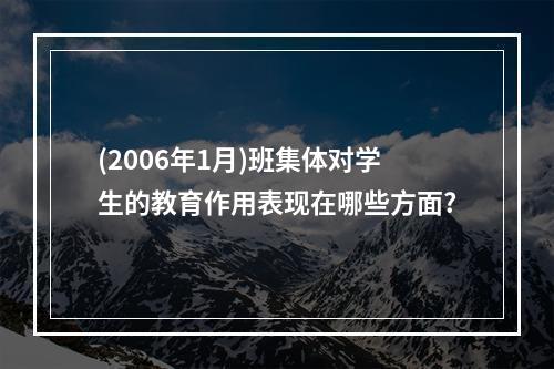 (2006年1月)班集体对学生的教育作用表现在哪些方面?