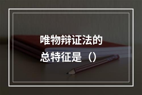 唯物辩证法的总特征是（）