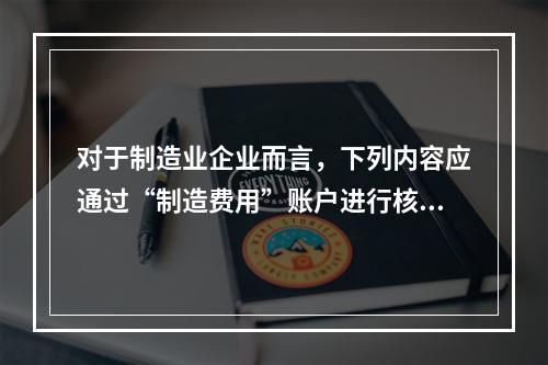 对于制造业企业而言，下列内容应通过“制造费用”账户进行核算的