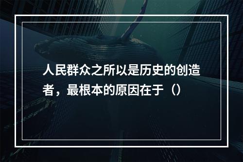 人民群众之所以是历史的创造者，最根本的原因在于（）