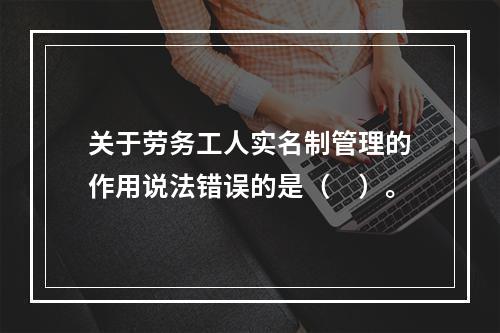 关于劳务工人实名制管理的作用说法错误的是（　）。