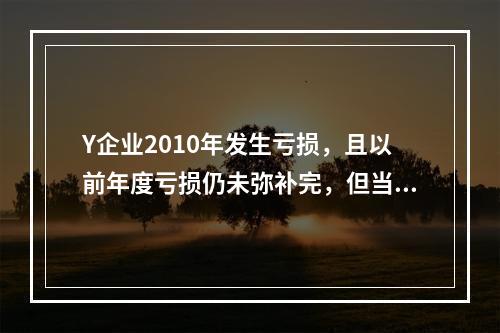 Y企业2010年发生亏损，且以前年度亏损仍未弥补完，但当年仍