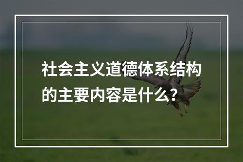 社会主义道德体系结构的主要内容是什么？