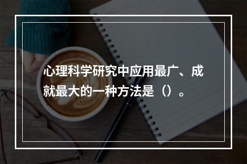 心理科学研究中应用最广、成就最大的一种方法是（）。