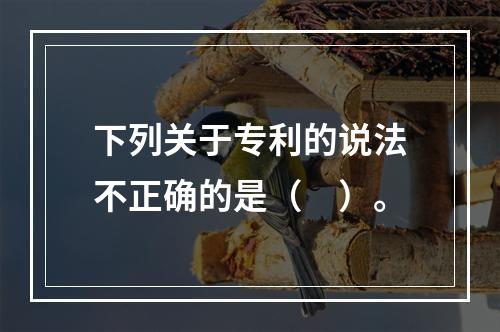 下列关于专利的说法不正确的是（　）。