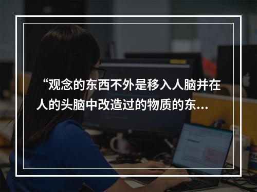 “观念的东西不外是移入人脑并在人的头脑中改造过的物质的东西而