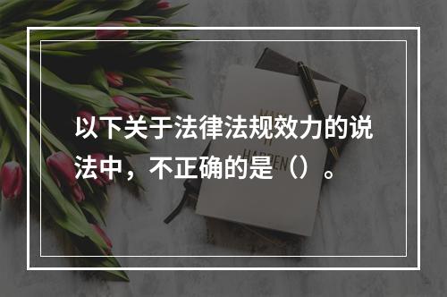 以下关于法律法规效力的说法中，不正确的是（）。