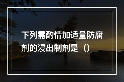 下列需酌情加适量防腐剂的浸出制剂是（）