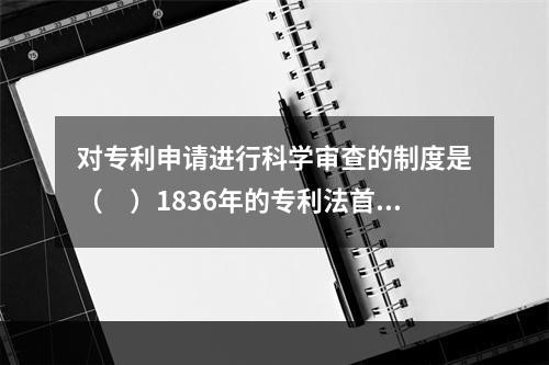 对专利申请进行科学审查的制度是（　）1836年的专利法首创的