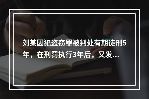 刘某因犯盗窃罪被判处有期徒刑5年，在刑罚执行3年后，又发现判