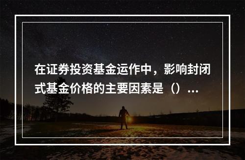 在证券投资基金运作中，影响封闭式基金价格的主要因素是（）。