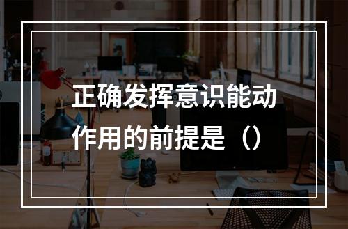 正确发挥意识能动作用的前提是（）