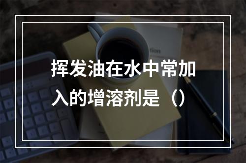 挥发油在水中常加入的增溶剂是（）