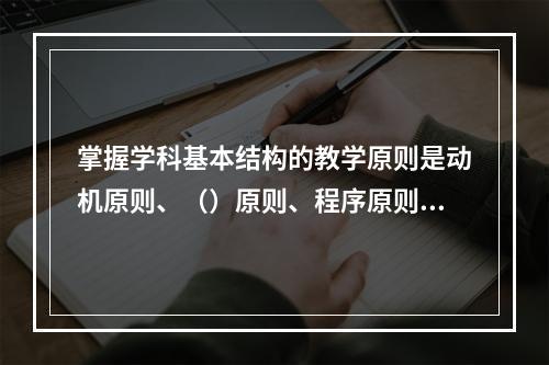 掌握学科基本结构的教学原则是动机原则、（）原则、程序原则和强