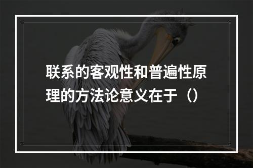 联系的客观性和普遍性原理的方法论意义在于（）