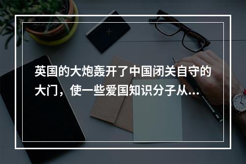 英国的大炮轰开了中国闭关自守的大门，使一些爱国知识分子从“天