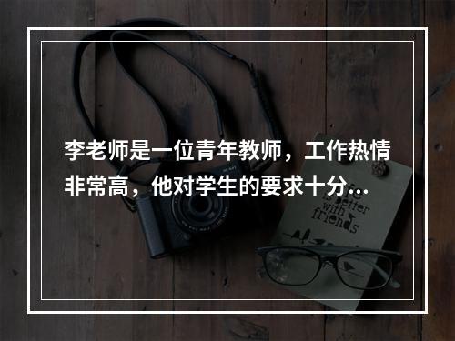 李老师是一位青年教师，工作热情非常高，他对学生的要求十分严格