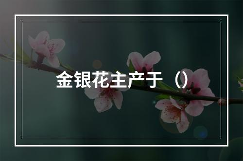 金银花主产于（）