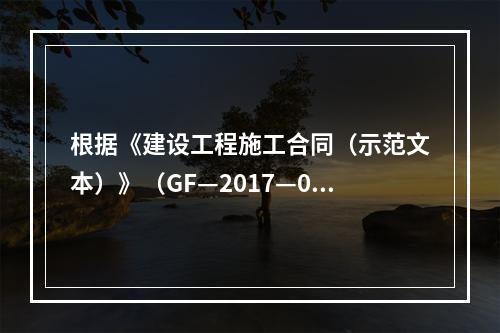 根据《建设工程施工合同（示范文本）》（GF—2017—020