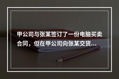 甲公司与张某签订了一份电脑买卖合同，但在甲公司向张某交货时，