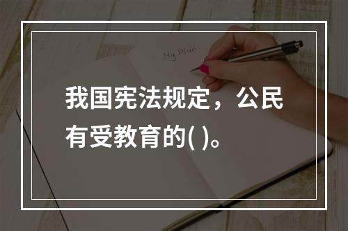 我国宪法规定，公民有受教育的( )。