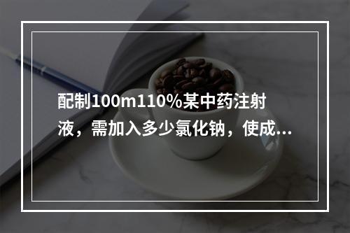 配制100m110％某中药注射液，需加入多少氯化钠，使成为等