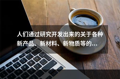 人们通过研究开发出来的关于各种新产品、新材料、新物质等的技术