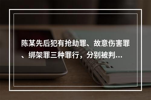 陈某先后犯有抢劫罪、故意伤害罪、绑架罪三种罪行，分别被判处有